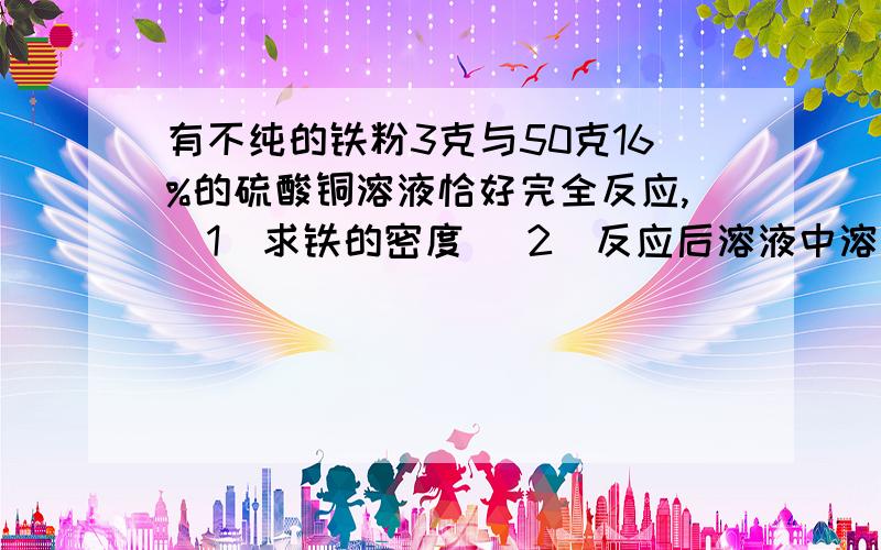 有不纯的铁粉3克与50克16%的硫酸铜溶液恰好完全反应,（1）求铁的密度 （2）反应后溶液中溶质的质量分数我今年刚升初三,