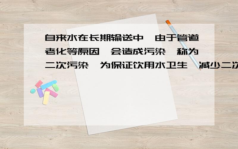 自来水在长期输送中,由于管道老化等原因,会造成污染,称为二次污染,为保证饮用水卫生,减少二次污染对人体的伤害,请提出两点好的建议：