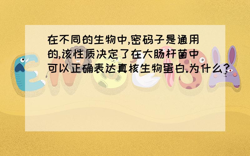 在不同的生物中,密码子是通用的,该性质决定了在大肠杆菌中可以正确表达真核生物蛋白.为什么?