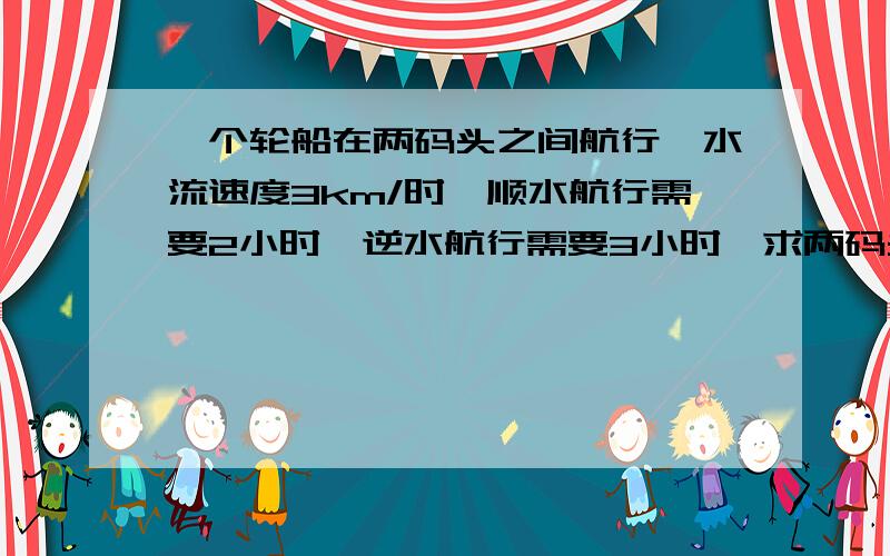 一个轮船在两码头之间航行,水流速度3km/时,顺水航行需要2小时,逆水航行需要3小时,求两码头的距离,若设两码头距离为x千米,则列方程为