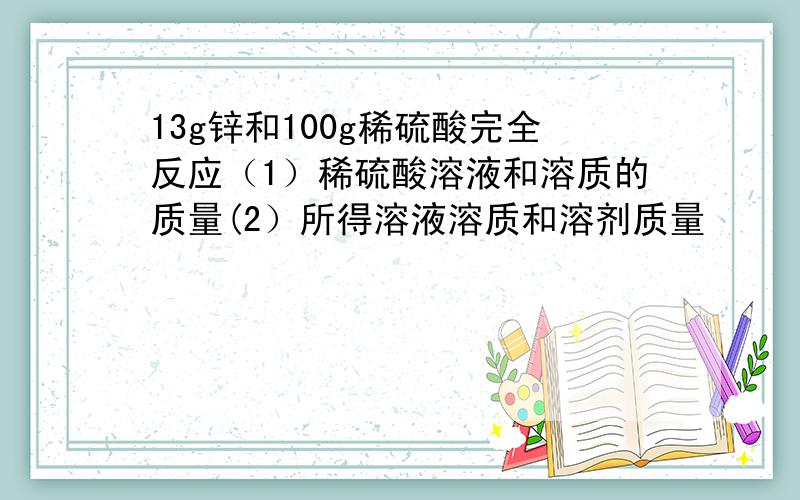 13g锌和100g稀硫酸完全反应（1）稀硫酸溶液和溶质的质量(2）所得溶液溶质和溶剂质量