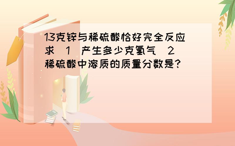 13克锌与稀硫酸恰好完全反应求（1）产生多少克氢气（2）稀硫酸中溶质的质量分数是?