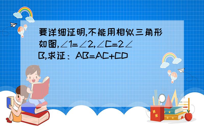 要详细证明,不能用相似三角形如图,∠1=∠2,∠C=2∠B,求证：AB=AC+CD