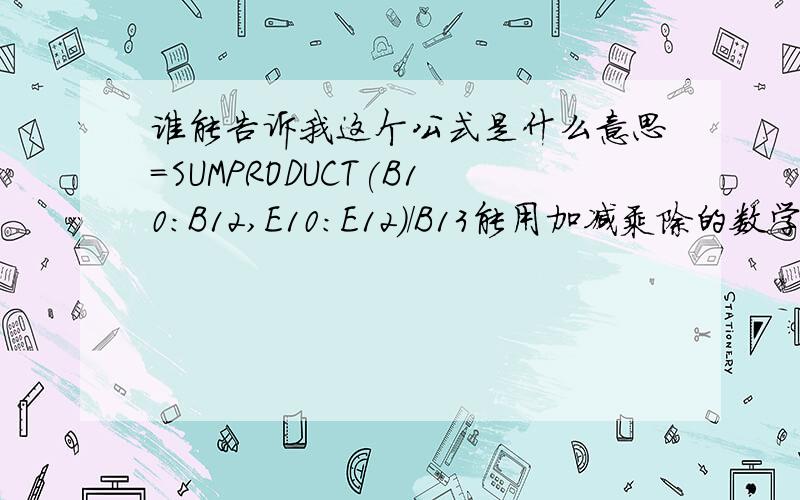 谁能告诉我这个公式是什么意思=SUMPRODUCT(B10:B12,E10:E12)/B13能用加减乘除的数学符号表示出来吗?