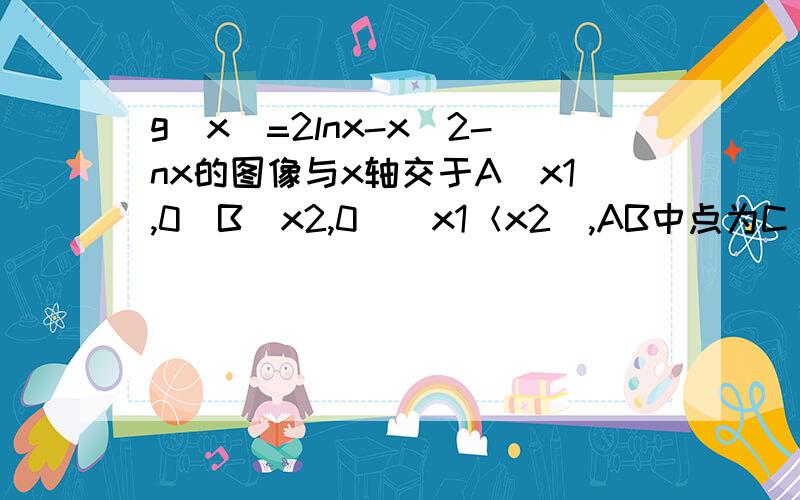 g(x)=2lnx-x^2-nx的图像与x轴交于A(x1,0)B(x2,0)（x1＜x2),AB中点为C（x0,0),求证g(x)的导数在x=x0时≠0如题所述.需具体过程,