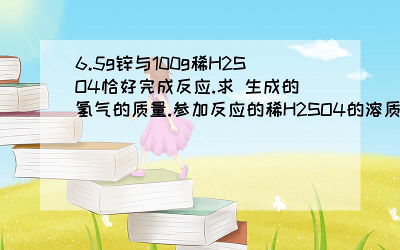 6.5g锌与100g稀H2SO4恰好完成反应.求 生成的氢气的质量.参加反应的稀H2SO4的溶质质量分数 分开算.