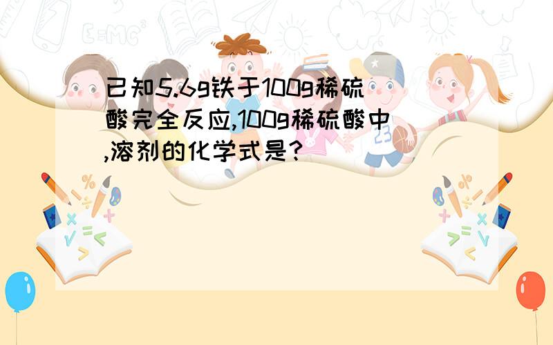 已知5.6g铁于100g稀硫酸完全反应,100g稀硫酸中,溶剂的化学式是?