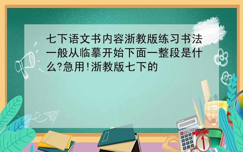 七下语文书内容浙教版练习书法一般从临摹开始下面一整段是什么?急用!浙教版七下的