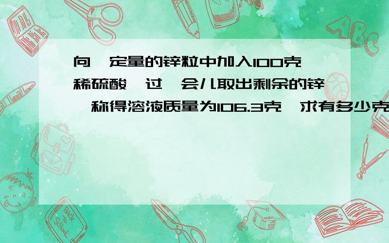 向一定量的锌粒中加入100克稀硫酸,过一会儿取出剩余的锌,称得溶液质量为106.3克,求有多少克锌参加了反应?请不要抄袭!为什么要相减，为什么啊