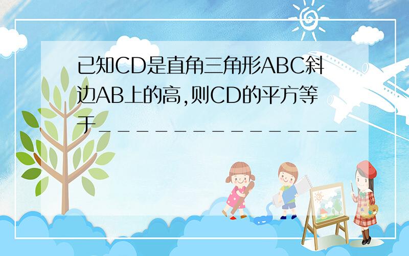 已知CD是直角三角形ABC斜边AB上的高,则CD的平方等于______________