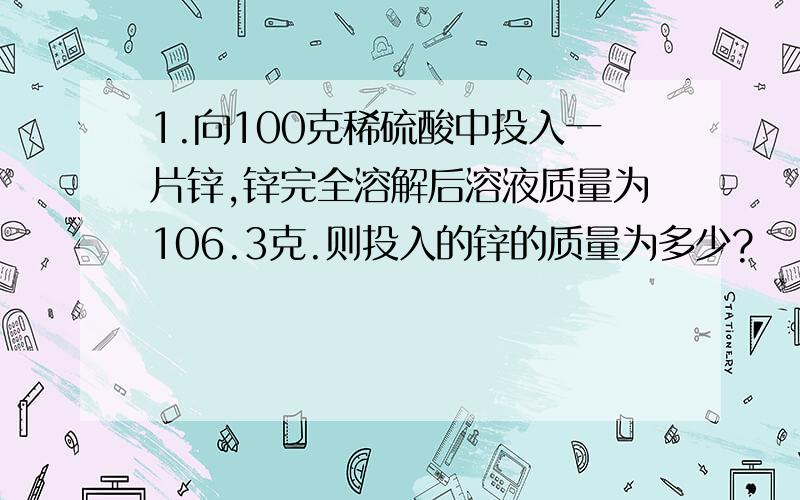 1.向100克稀硫酸中投入一片锌,锌完全溶解后溶液质量为106.3克.则投入的锌的质量为多少?