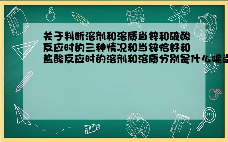 关于判断溶剂和溶质当锌和硫酸反应时的三种情况和当锌恰好和盐酸反应时的溶剂和溶质分别是什么呢当锌与硫酸恰好反应呢