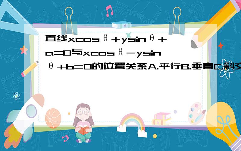 直线xcosθ+ysinθ+a=0与xcosθ-ysinθ+b=0的位置关系A.平行B.垂直C.斜交D.与a,b,θd的值有关