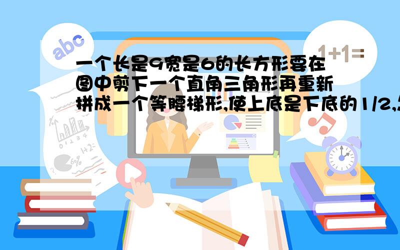 一个长是9宽是6的长方形要在图中剪下一个直角三角形再重新拼成一个等腰梯形,使上底是下底的1/2,怎么办?