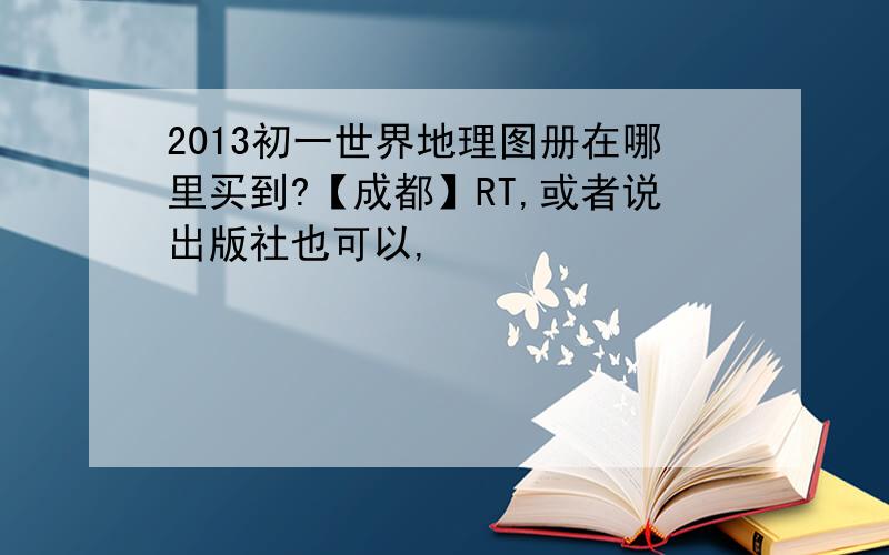 2013初一世界地理图册在哪里买到?【成都】RT,或者说出版社也可以,