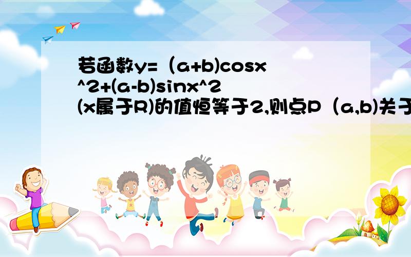 若函数y=（a+b)cosx^2+(a-b)sinx^2(x属于R)的值恒等于2,则点P（a,b)关于原点的对称点的坐标为?