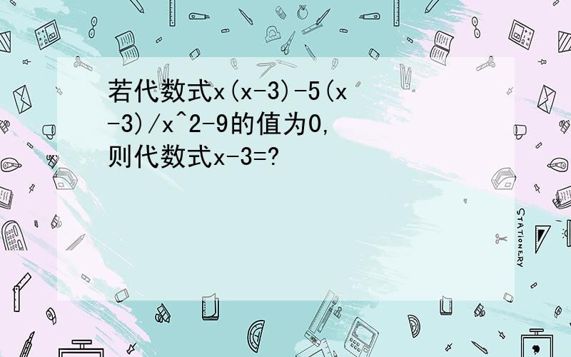 若代数式x(x-3)-5(x-3)/x^2-9的值为0,则代数式x-3=?