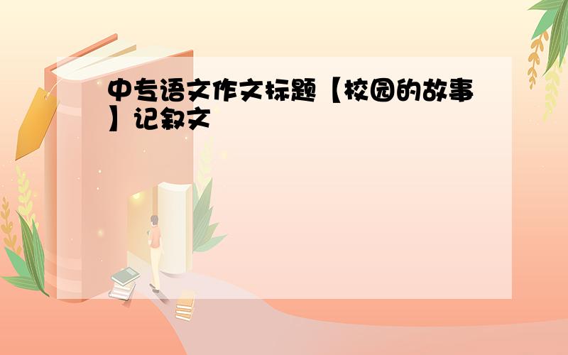 中专语文作文标题【校园的故事】记叙文