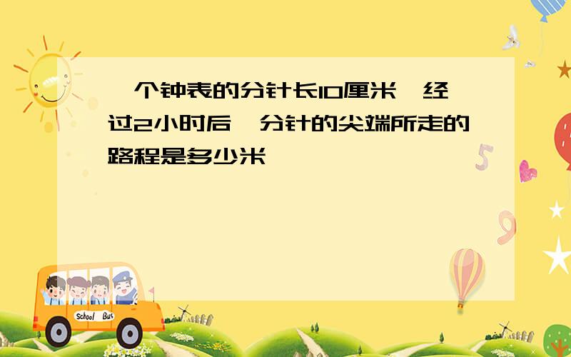 一个钟表的分针长10厘米,经过2小时后,分针的尖端所走的路程是多少米