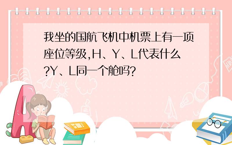 我坐的国航飞机中机票上有一项座位等级,H、Y、L代表什么?Y、L同一个舱吗?