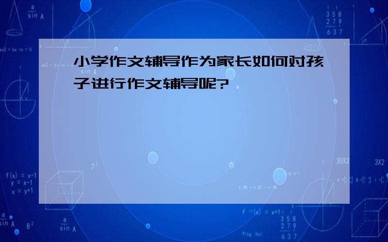 小学作文辅导作为家长如何对孩子进行作文辅导呢?