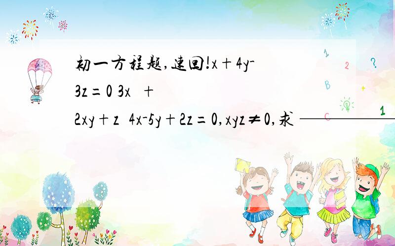 初一方程题,速回!x+4y-3z=0 3x²+2xy+z²4x-5y+2z=0,xyz≠0,求 ————————的值x²+y²x的平方加y的平方 分之 三x的平方加2x加z的平方