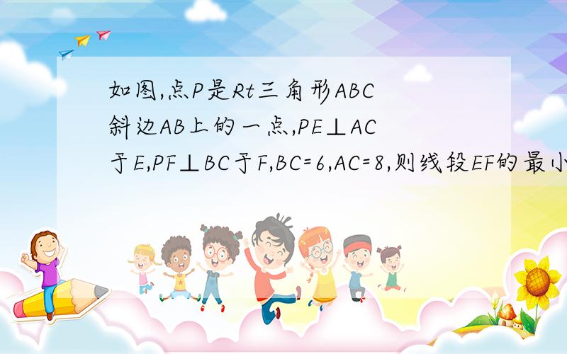 如图,点P是Rt三角形ABC斜边AB上的一点,PE⊥AC于E,PF⊥BC于F,BC=6,AC=8,则线段EF的最小值为______