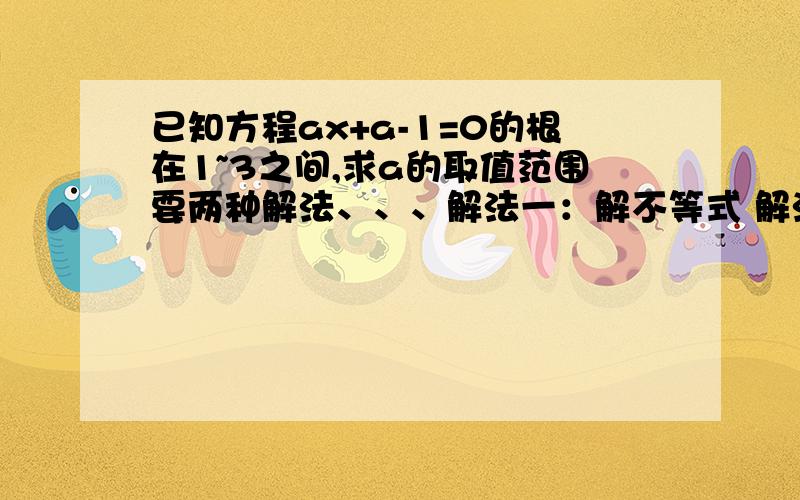 已知方程ax+a-1=0的根在1~3之间,求a的取值范围要两种解法、、、解法一：解不等式 解法二：结合图像 （注：解法二需附图片）