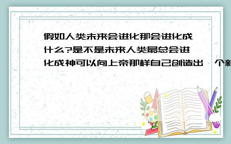 假如人类未来会进化那会进化成什么?是不是未来人类最总会进化成神可以向上帝那样自己创造出一个新宇宙?