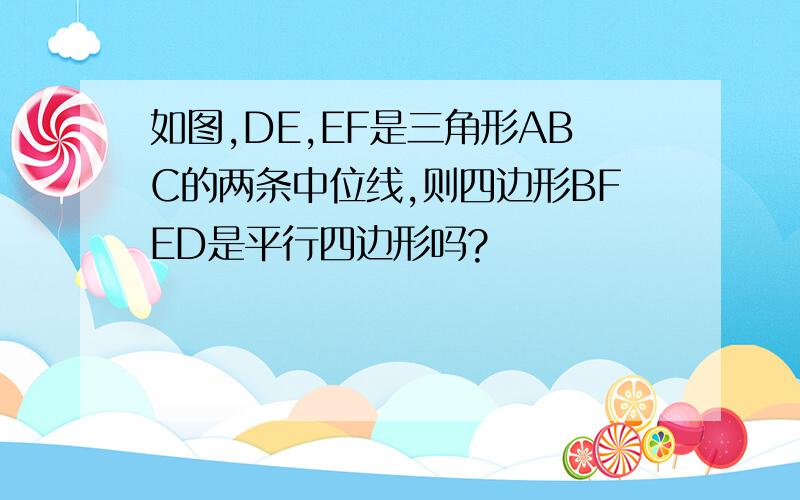 如图,DE,EF是三角形ABC的两条中位线,则四边形BFED是平行四边形吗?