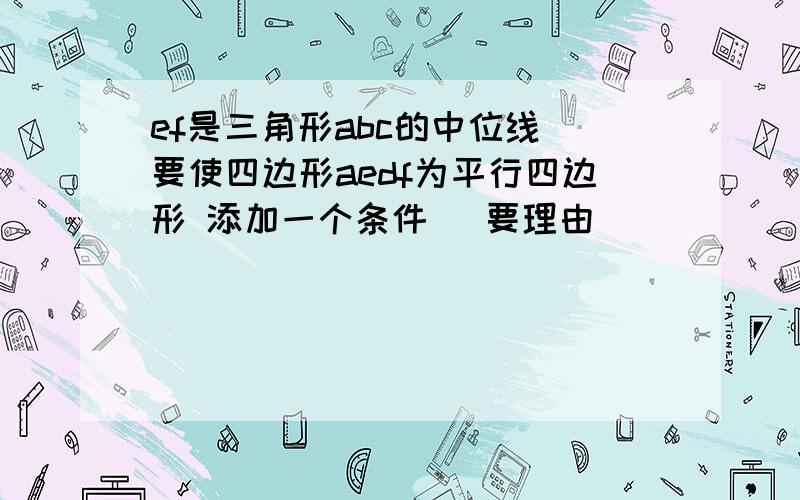 ef是三角形abc的中位线 要使四边形aedf为平行四边形 添加一个条件 （要理由）