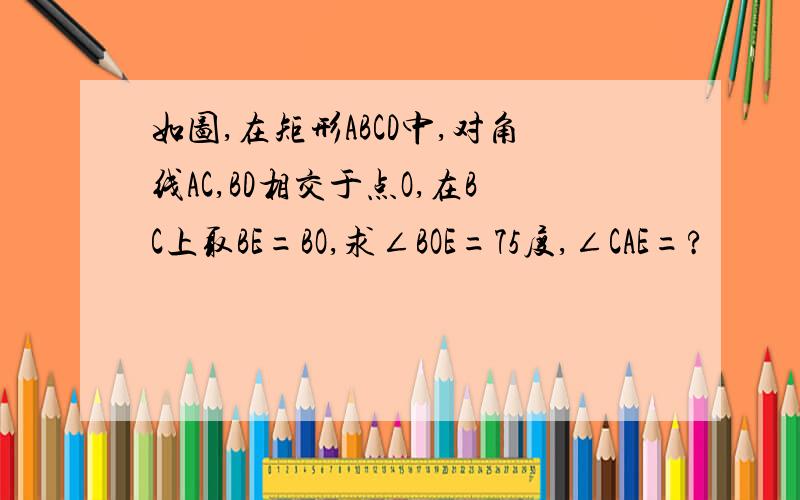 如图,在矩形ABCD中,对角线AC,BD相交于点O,在BC上取BE=BO,求∠BOE=75度,∠CAE=?