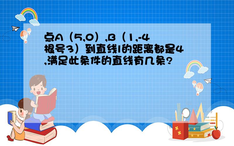 点A（5,0）,B（1,-4根号3）到直线l的距离都是4,满足此条件的直线有几条?