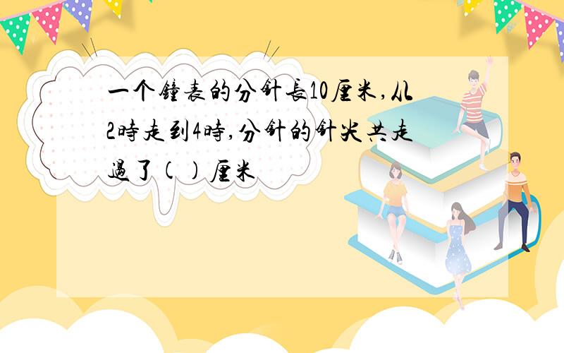 一个钟表的分针长10厘米,从2时走到4时,分针的针尖共走过了()厘米