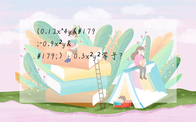 (0.12x^4y³-0.9x²y³）÷0.3x²y²等于?