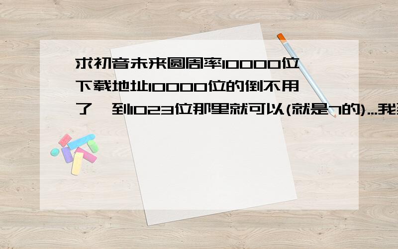 求初音未来圆周率10000位下载地址10000位的倒不用了,到1023位那里就可以(就是7的)...我到  http://v.youku.com/v_show/id_XMTM4MzIzNDIw.html 大概是6:52分钟的  谢谢!