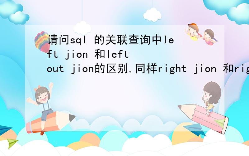 请问sql 的关联查询中left jion 和left out jion的区别,同样right jion 和right outer jion 的区别还有full jion 和full out jion的区别,以上三者中,每个小组中的二者是不是一回事还是有区别呢?请大侠们赐教,