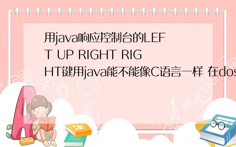 用java响应控制台的LEFT UP RIGHT RIGHT键用java能不能像C语言一样 在dos环境下 直接就响应 上下左右这四个键 比如说 我一按up这个键 就可以执行一段命令（能输出一段文字就行）