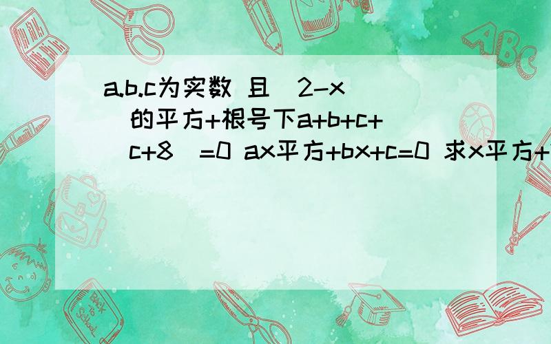 a.b.c为实数 且(2-x)的平方+根号下a+b+c+|c+8|=0 ax平方+bx+c=0 求x平方+2x+1的值 我的看法 一看题目就知道x=2 很容易就可以算出答案 而且x=2 c=-8 将这两个数带入后就有错了 就得到了4a+2b=8 a+b=8 是不是