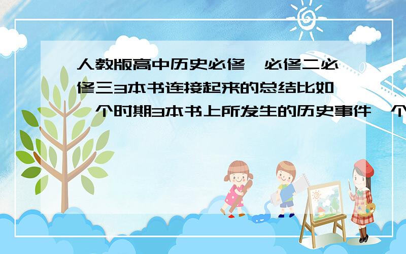 人教版高中历史必修一必修二必修三3本书连接起来的总结比如一个时期3本书上所发生的历史事件一个单元一个单元的总结一个单元3本书串起来发到邮箱 xiaofei105@vip.qq.com