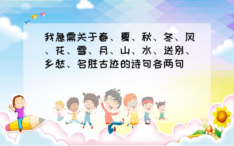 我急需关于春、夏、秋、冬、风、花、雪、月、山、水、送别、乡愁、名胜古迹的诗句各两句