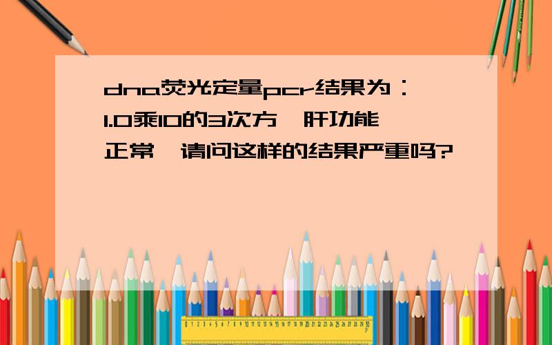 dna荧光定量pcr结果为：1.0乘10的3次方,肝功能正常,请问这样的结果严重吗?