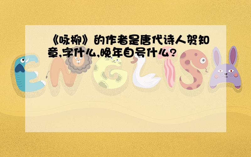 《咏柳》的作者是唐代诗人贺知章,字什么,晚年自号什么?