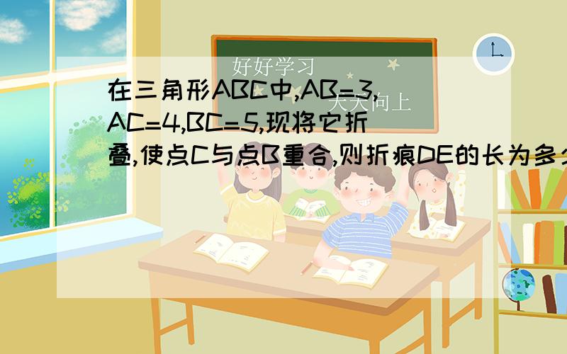 在三角形ABC中,AB=3,AC=4,BC=5,现将它折叠,使点C与点B重合,则折痕DE的长为多少?