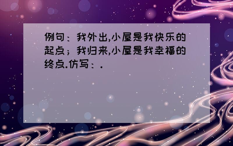 例句：我外出,小屋是我快乐的起点；我归来,小屋是我幸福的终点.仿写：.