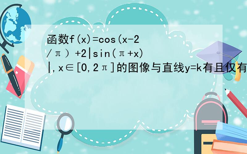 函数f(x)=cos(x-2/π）+2|sin(π+x)|,x∈[0,2π]的图像与直线y=k有且仅有两个不同交点,则k的取值范围是