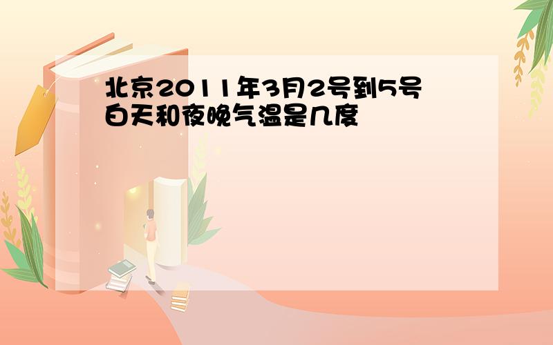 北京2011年3月2号到5号白天和夜晚气温是几度