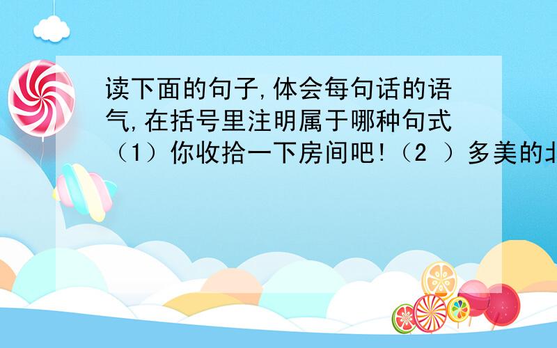 读下面的句子,体会每句话的语气,在括号里注明属于哪种句式（1）你收拾一下房间吧!（2 ）多美的北京城!（3）你的彩笔可以借我用一下吗?（4）那口井给人们出了多少力气?我们没法知道.