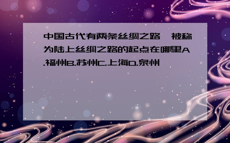 中国古代有两条丝绸之路,被称为陆上丝绸之路的起点在哪里A.福州B.苏州C.上海D.泉州