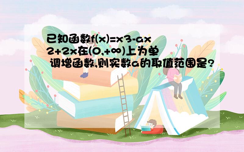 已知函数f(x)=x3-ax2+2x在(0,+∞)上为单 调增函数,则实数a的取值范围是?